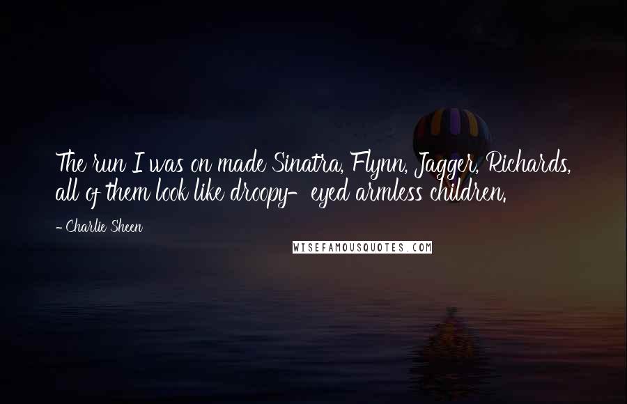 Charlie Sheen Quotes: The run I was on made Sinatra, Flynn, Jagger, Richards, all of them look like droopy-eyed armless children.