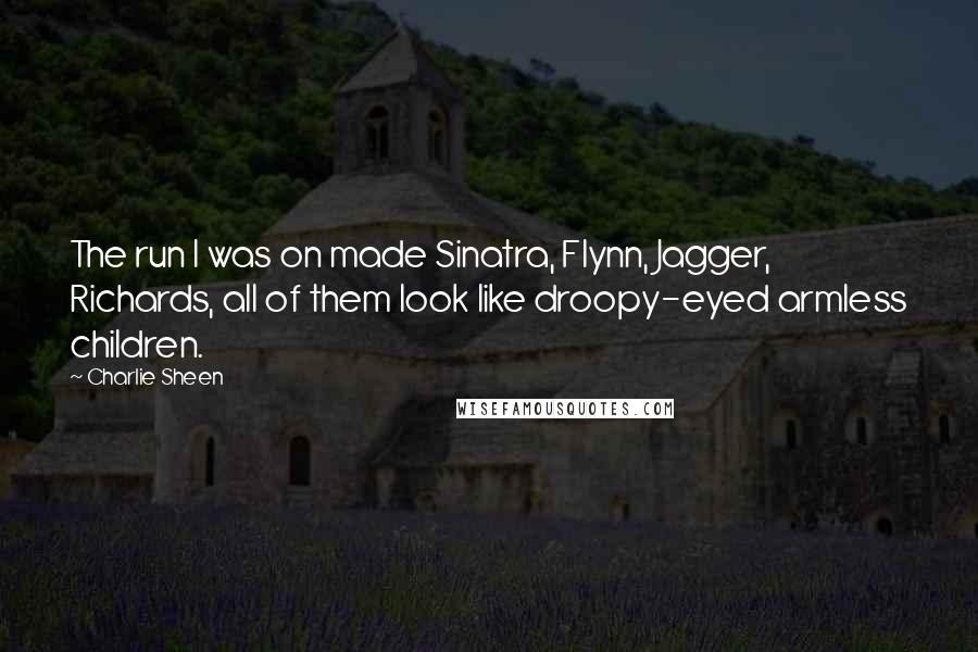 Charlie Sheen Quotes: The run I was on made Sinatra, Flynn, Jagger, Richards, all of them look like droopy-eyed armless children.