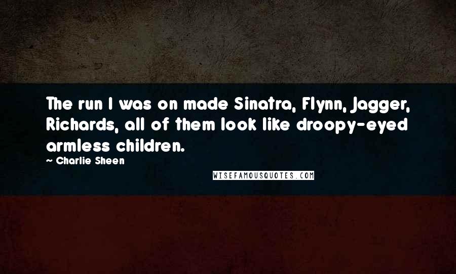 Charlie Sheen Quotes: The run I was on made Sinatra, Flynn, Jagger, Richards, all of them look like droopy-eyed armless children.