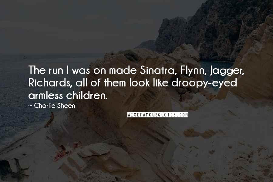 Charlie Sheen Quotes: The run I was on made Sinatra, Flynn, Jagger, Richards, all of them look like droopy-eyed armless children.