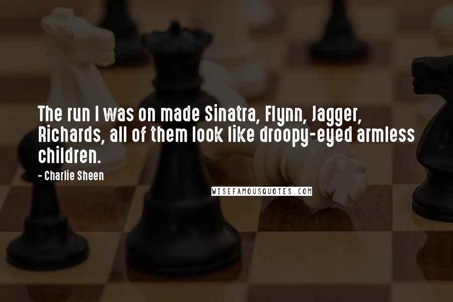 Charlie Sheen Quotes: The run I was on made Sinatra, Flynn, Jagger, Richards, all of them look like droopy-eyed armless children.