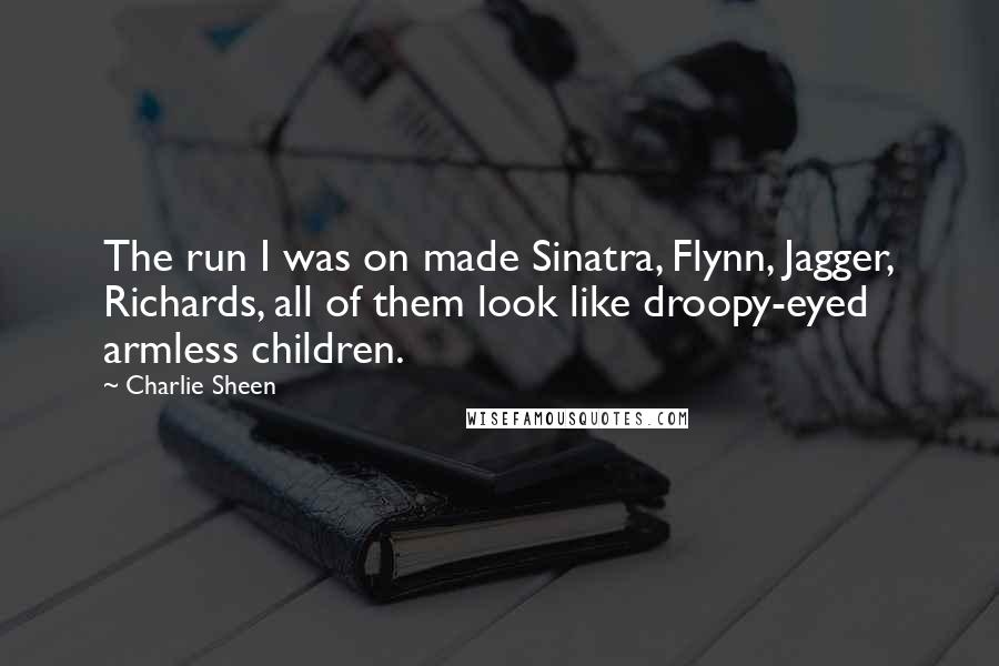 Charlie Sheen Quotes: The run I was on made Sinatra, Flynn, Jagger, Richards, all of them look like droopy-eyed armless children.