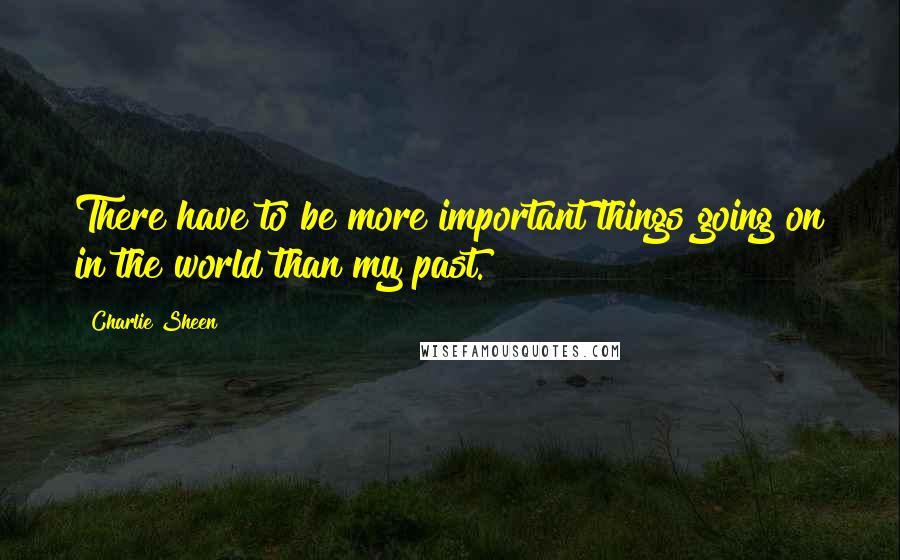 Charlie Sheen Quotes: There have to be more important things going on in the world than my past.