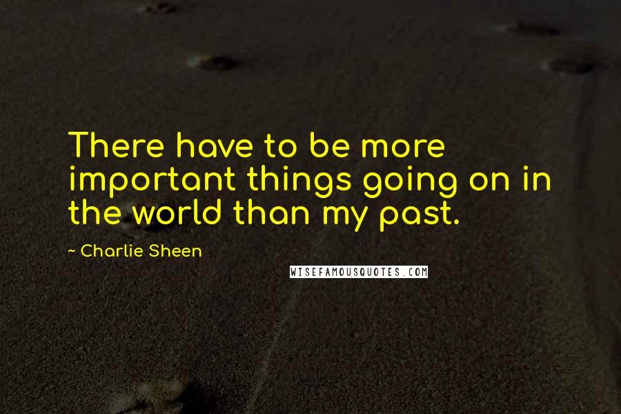 Charlie Sheen Quotes: There have to be more important things going on in the world than my past.