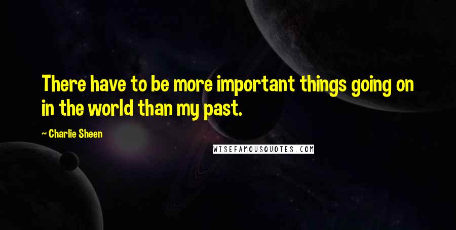 Charlie Sheen Quotes: There have to be more important things going on in the world than my past.