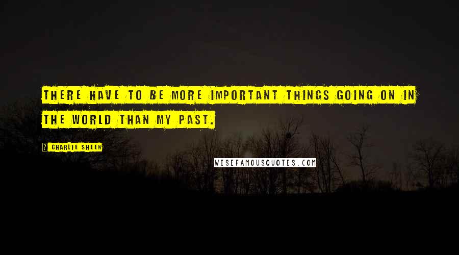 Charlie Sheen Quotes: There have to be more important things going on in the world than my past.