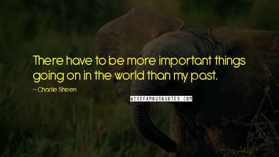 Charlie Sheen Quotes: There have to be more important things going on in the world than my past.