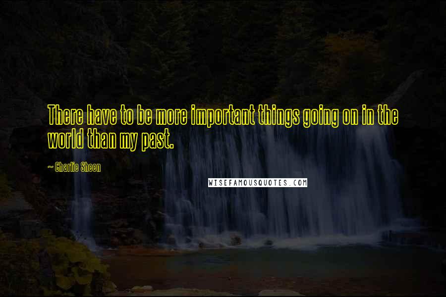 Charlie Sheen Quotes: There have to be more important things going on in the world than my past.