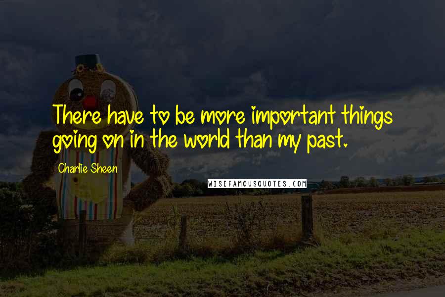 Charlie Sheen Quotes: There have to be more important things going on in the world than my past.