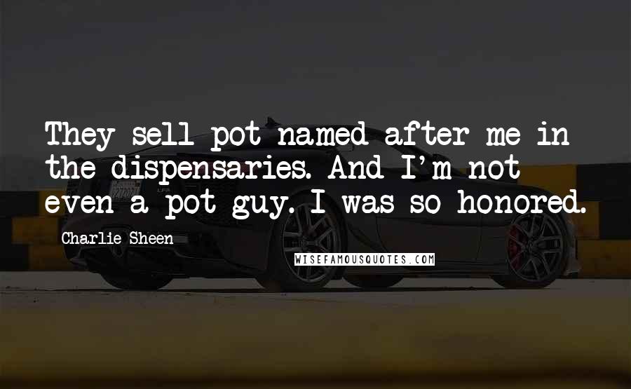 Charlie Sheen Quotes: They sell pot named after me in the dispensaries. And I'm not even a pot guy. I was so honored.