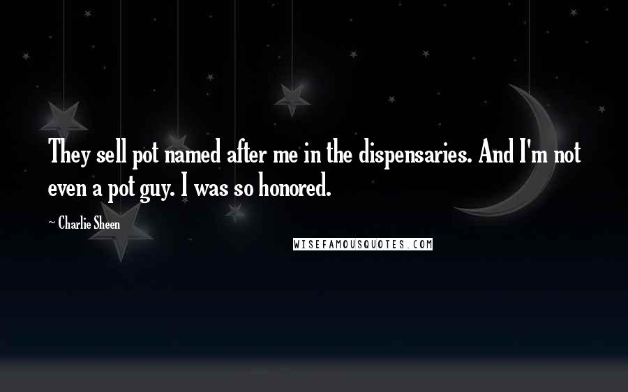 Charlie Sheen Quotes: They sell pot named after me in the dispensaries. And I'm not even a pot guy. I was so honored.