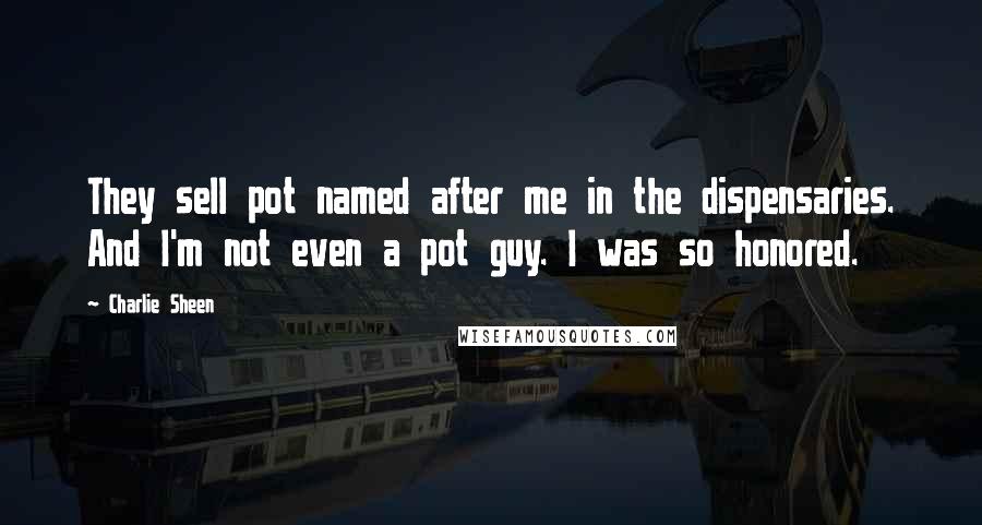 Charlie Sheen Quotes: They sell pot named after me in the dispensaries. And I'm not even a pot guy. I was so honored.