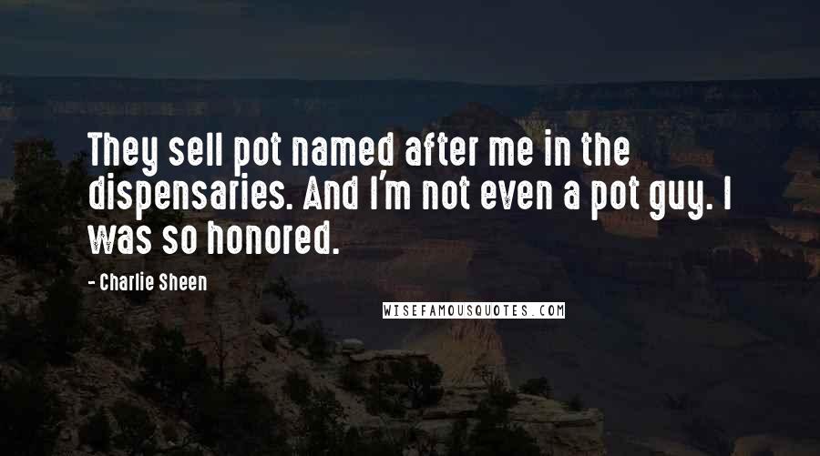Charlie Sheen Quotes: They sell pot named after me in the dispensaries. And I'm not even a pot guy. I was so honored.