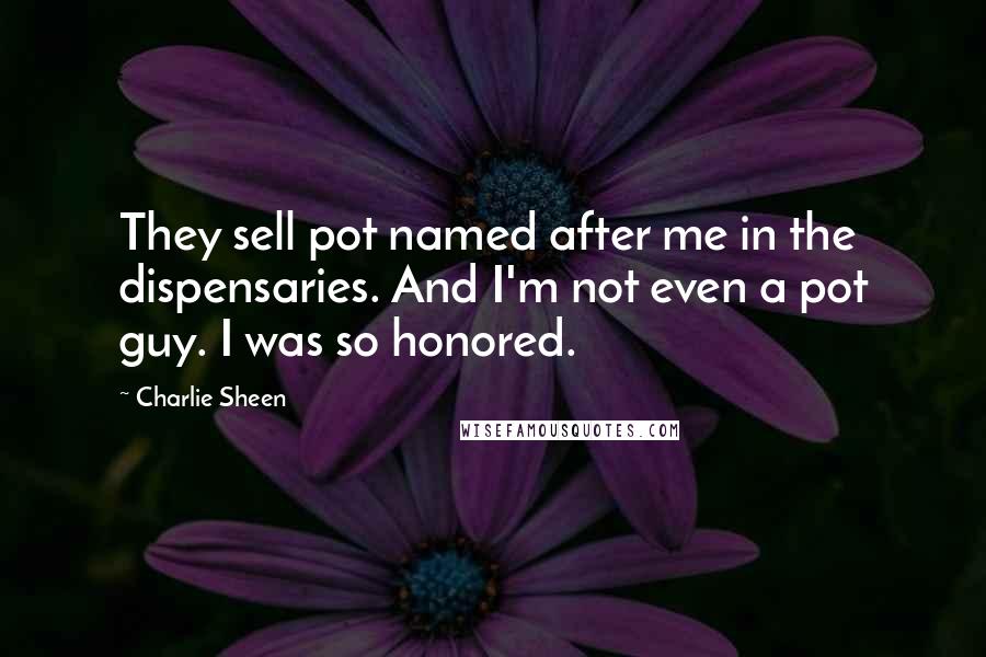 Charlie Sheen Quotes: They sell pot named after me in the dispensaries. And I'm not even a pot guy. I was so honored.