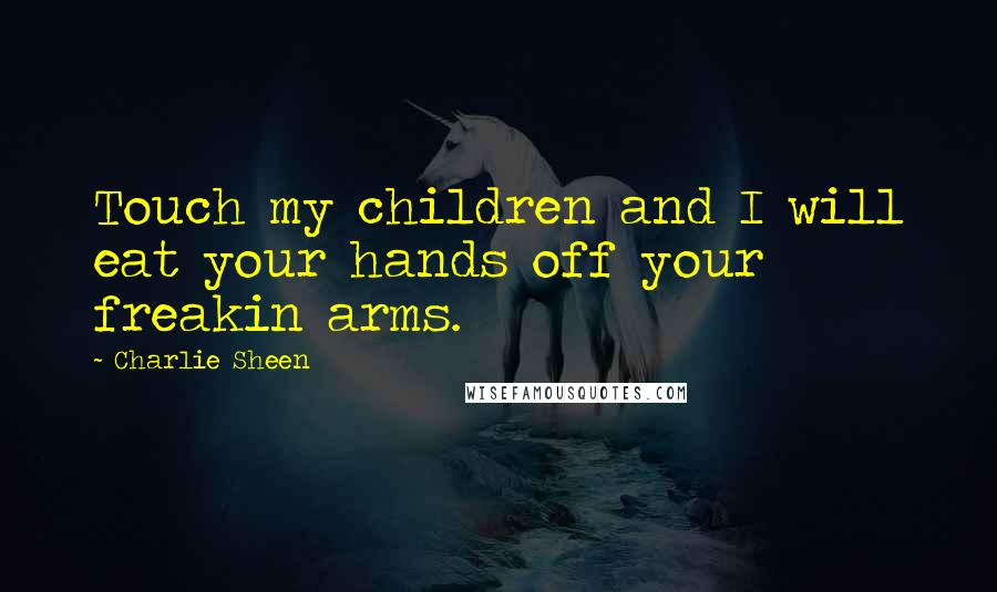 Charlie Sheen Quotes: Touch my children and I will eat your hands off your freakin arms.