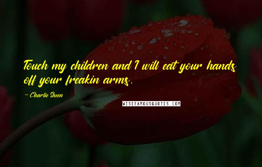 Charlie Sheen Quotes: Touch my children and I will eat your hands off your freakin arms.