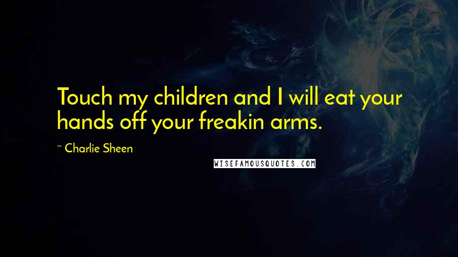 Charlie Sheen Quotes: Touch my children and I will eat your hands off your freakin arms.