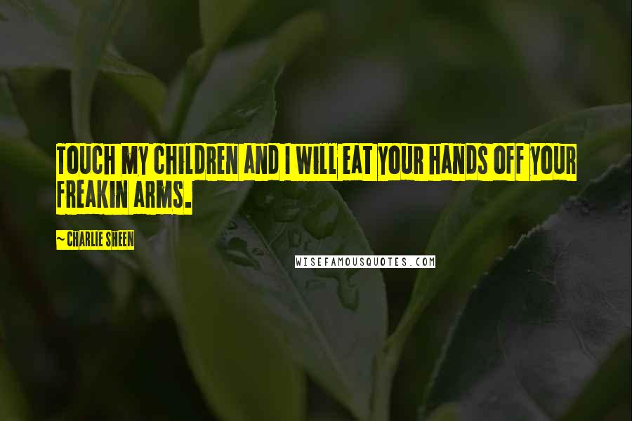 Charlie Sheen Quotes: Touch my children and I will eat your hands off your freakin arms.