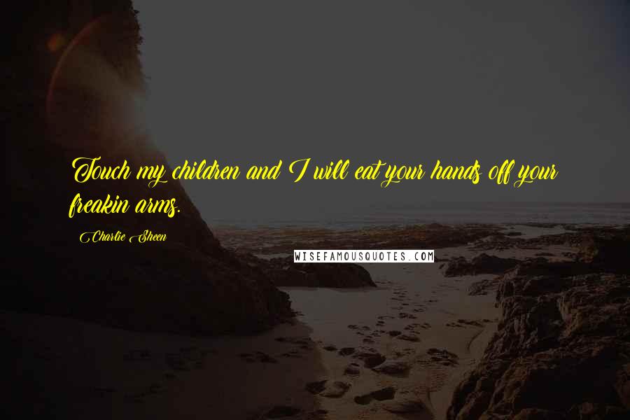 Charlie Sheen Quotes: Touch my children and I will eat your hands off your freakin arms.