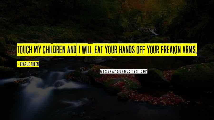 Charlie Sheen Quotes: Touch my children and I will eat your hands off your freakin arms.