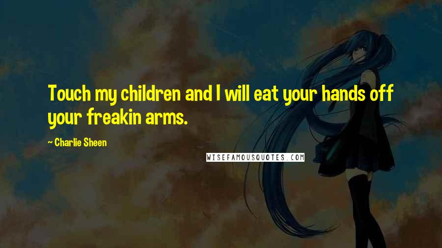 Charlie Sheen Quotes: Touch my children and I will eat your hands off your freakin arms.