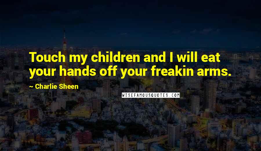 Charlie Sheen Quotes: Touch my children and I will eat your hands off your freakin arms.