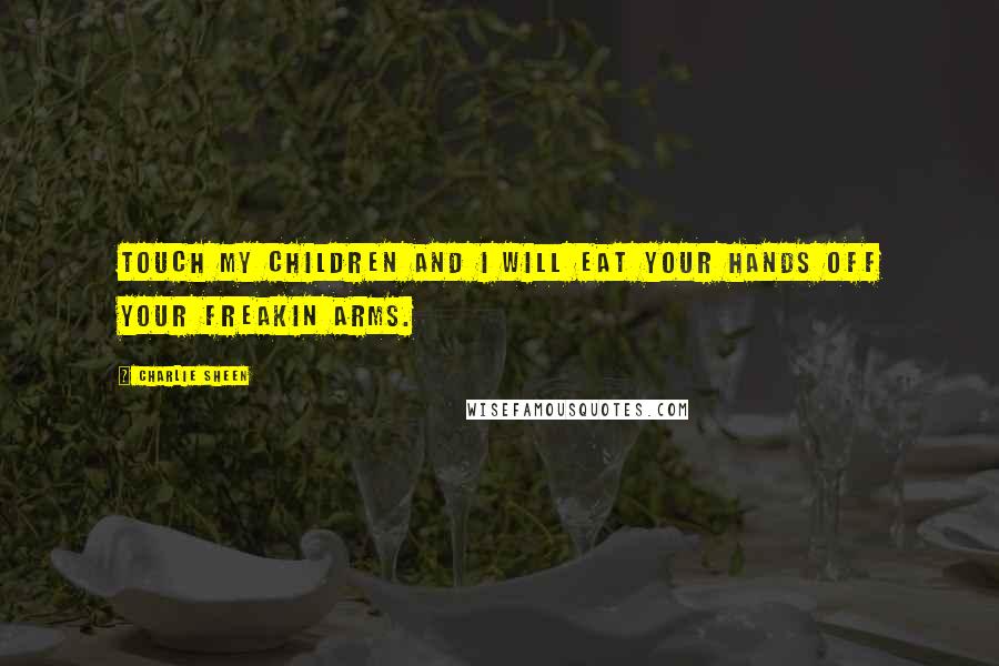 Charlie Sheen Quotes: Touch my children and I will eat your hands off your freakin arms.