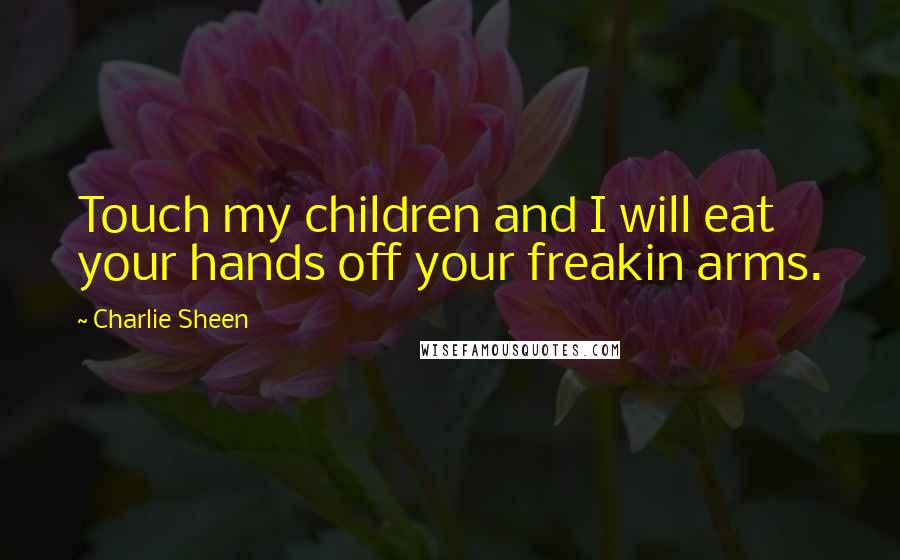 Charlie Sheen Quotes: Touch my children and I will eat your hands off your freakin arms.