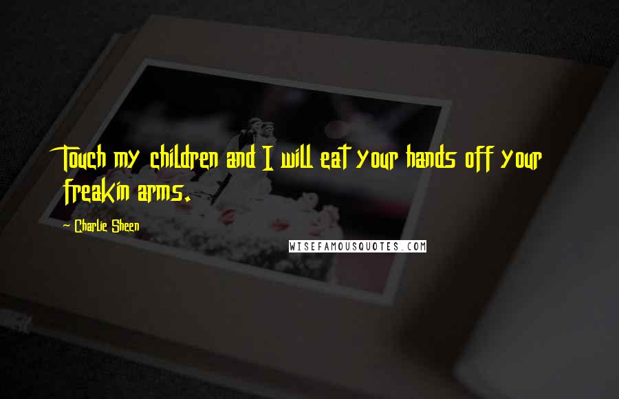 Charlie Sheen Quotes: Touch my children and I will eat your hands off your freakin arms.