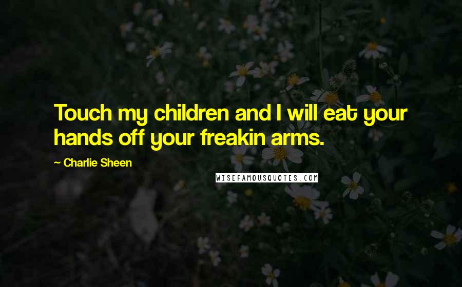 Charlie Sheen Quotes: Touch my children and I will eat your hands off your freakin arms.
