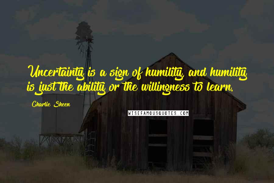 Charlie Sheen Quotes: Uncertainty is a sign of humility, and humility is just the ability or the willingness to learn.