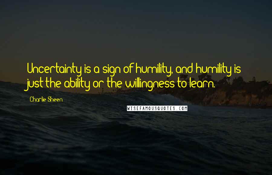 Charlie Sheen Quotes: Uncertainty is a sign of humility, and humility is just the ability or the willingness to learn.