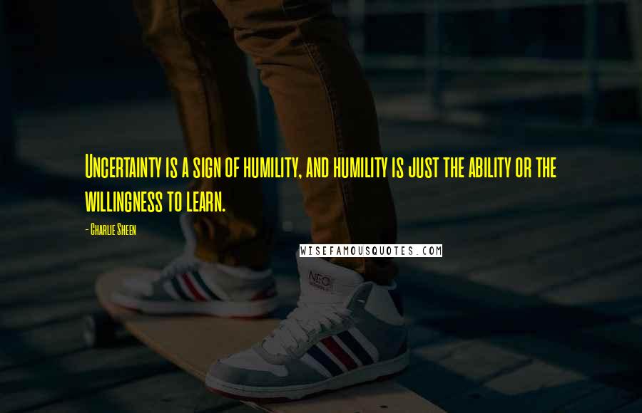 Charlie Sheen Quotes: Uncertainty is a sign of humility, and humility is just the ability or the willingness to learn.