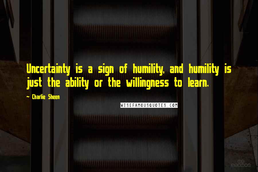 Charlie Sheen Quotes: Uncertainty is a sign of humility, and humility is just the ability or the willingness to learn.