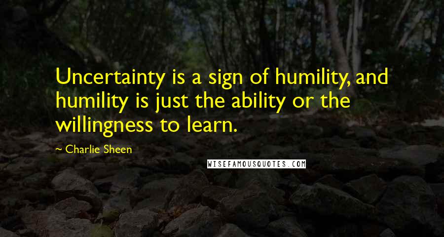 Charlie Sheen Quotes: Uncertainty is a sign of humility, and humility is just the ability or the willingness to learn.