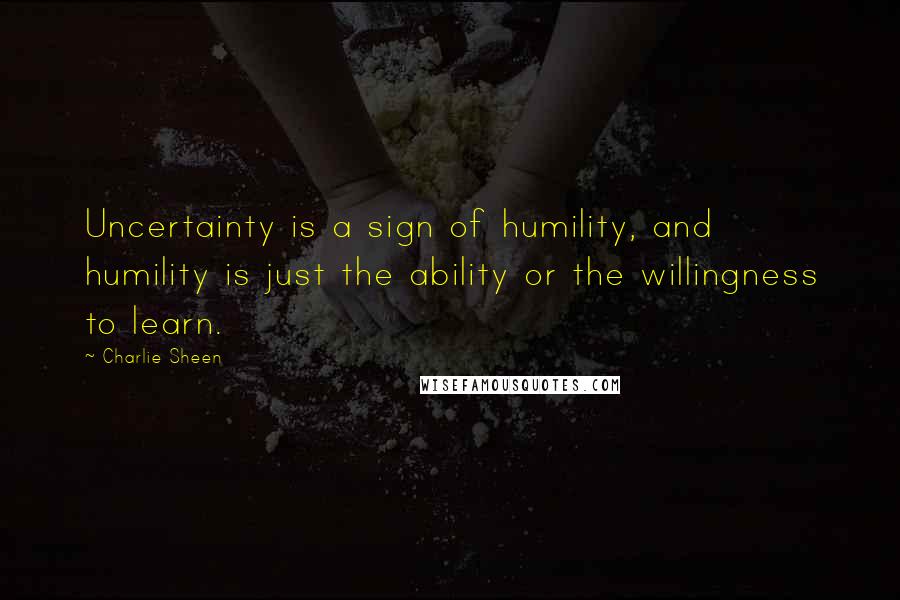 Charlie Sheen Quotes: Uncertainty is a sign of humility, and humility is just the ability or the willingness to learn.