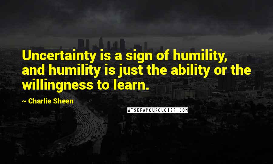 Charlie Sheen Quotes: Uncertainty is a sign of humility, and humility is just the ability or the willingness to learn.