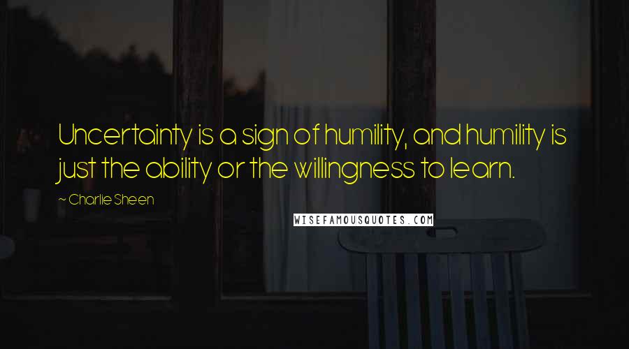 Charlie Sheen Quotes: Uncertainty is a sign of humility, and humility is just the ability or the willingness to learn.