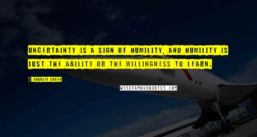 Charlie Sheen Quotes: Uncertainty is a sign of humility, and humility is just the ability or the willingness to learn.