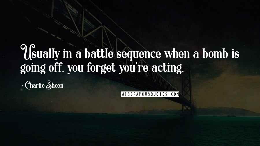 Charlie Sheen Quotes: Usually in a battle sequence when a bomb is going off, you forget you're acting.