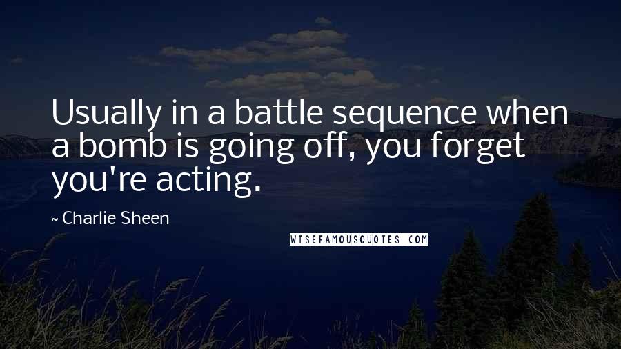 Charlie Sheen Quotes: Usually in a battle sequence when a bomb is going off, you forget you're acting.