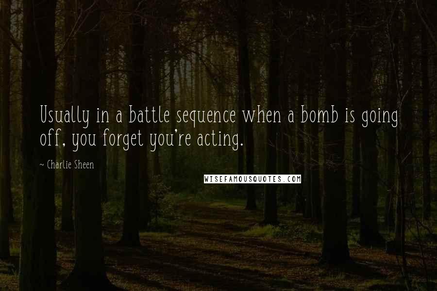 Charlie Sheen Quotes: Usually in a battle sequence when a bomb is going off, you forget you're acting.