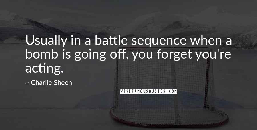 Charlie Sheen Quotes: Usually in a battle sequence when a bomb is going off, you forget you're acting.