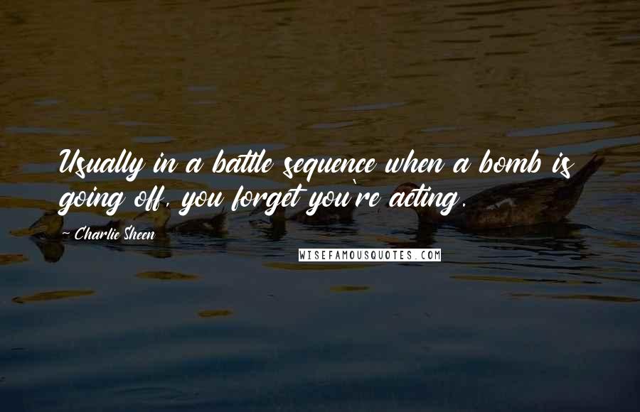 Charlie Sheen Quotes: Usually in a battle sequence when a bomb is going off, you forget you're acting.