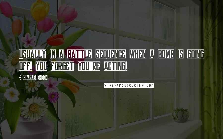 Charlie Sheen Quotes: Usually in a battle sequence when a bomb is going off, you forget you're acting.