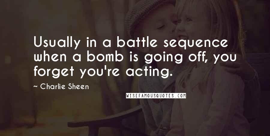 Charlie Sheen Quotes: Usually in a battle sequence when a bomb is going off, you forget you're acting.