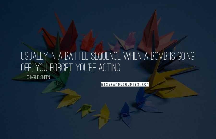 Charlie Sheen Quotes: Usually in a battle sequence when a bomb is going off, you forget you're acting.