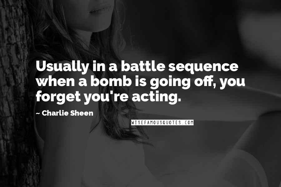 Charlie Sheen Quotes: Usually in a battle sequence when a bomb is going off, you forget you're acting.