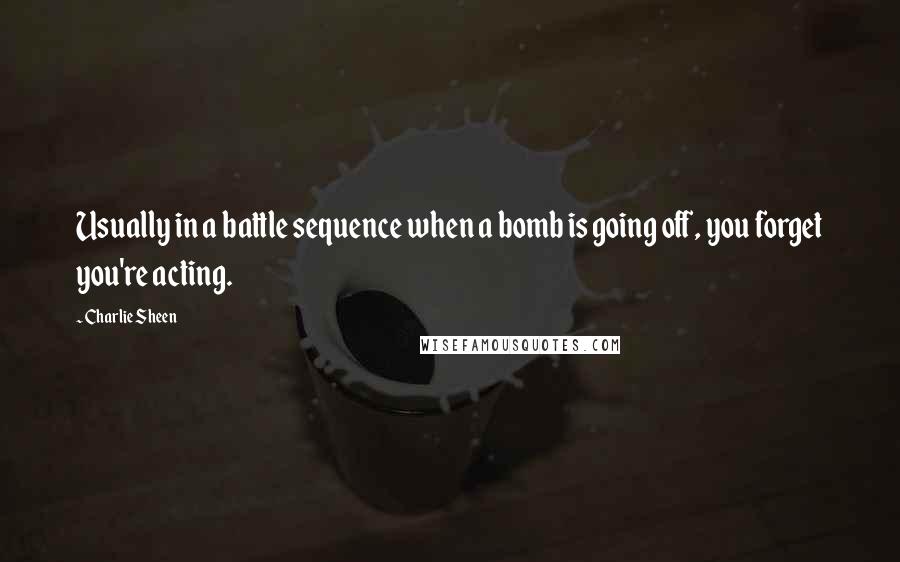 Charlie Sheen Quotes: Usually in a battle sequence when a bomb is going off, you forget you're acting.