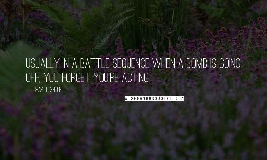 Charlie Sheen Quotes: Usually in a battle sequence when a bomb is going off, you forget you're acting.